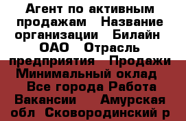 Агент по активным продажам › Название организации ­ Билайн, ОАО › Отрасль предприятия ­ Продажи › Минимальный оклад ­ 1 - Все города Работа » Вакансии   . Амурская обл.,Сковородинский р-н